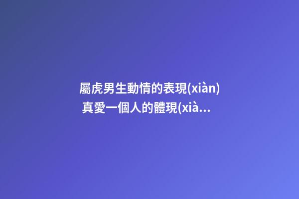 屬虎男生動情的表現(xiàn) 真愛一個人的體現(xiàn)